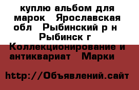 куплю альбом для марок - Ярославская обл., Рыбинский р-н, Рыбинск г. Коллекционирование и антиквариат » Марки   